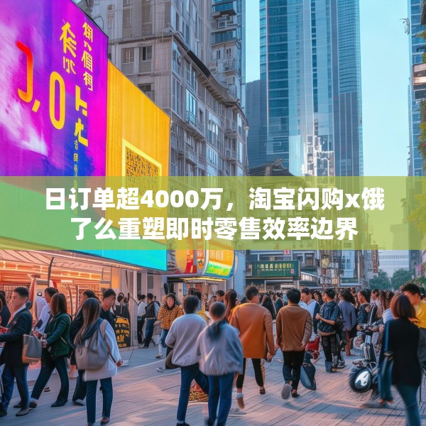 日订单超4000万，淘宝闪购x饿了么重塑即时零售效率边界