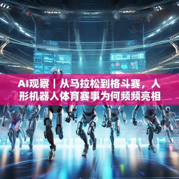 AI观察｜从马拉松到格斗赛，人形机器人体育赛事为何频频亮相？