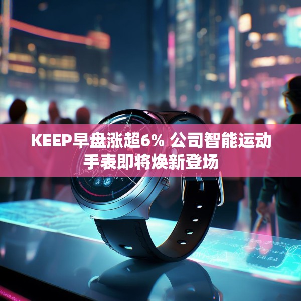 KEEP早盘涨超6% 公司智能运动手表即将焕新登场