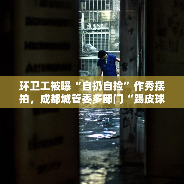 环卫工被曝“自扔自捡”作秀摆拍，成都城管委多部门“踢皮球”式回应