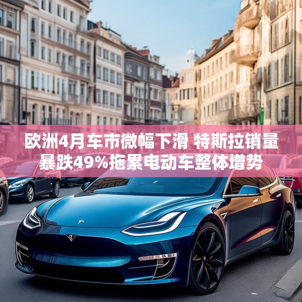 欧洲4月车市微幅下滑 特斯拉销量暴跌49%拖累电动车整体增势
