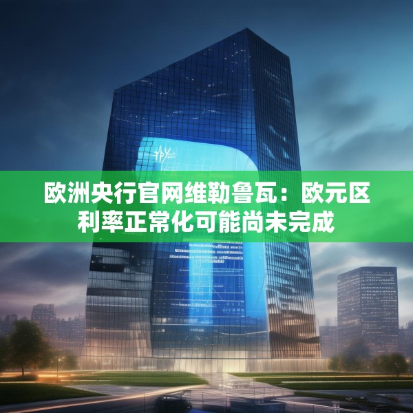 欧洲央行官网维勒鲁瓦：欧元区利率正常化可能尚未完成