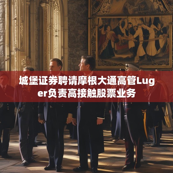 城堡证券聘请摩根大通高管Luger负责高接触股票业务