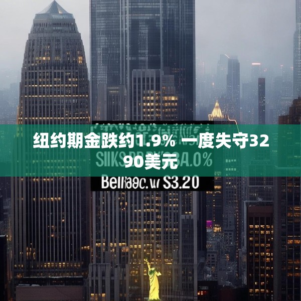 纽约期金跌约1.9% 一度失守3290美元