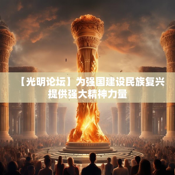 【光明论坛】为强国建设民族复兴提供强大精神力量