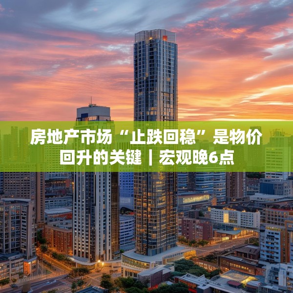 房地产市场“止跌回稳”是物价回升的关键｜宏观晚6点