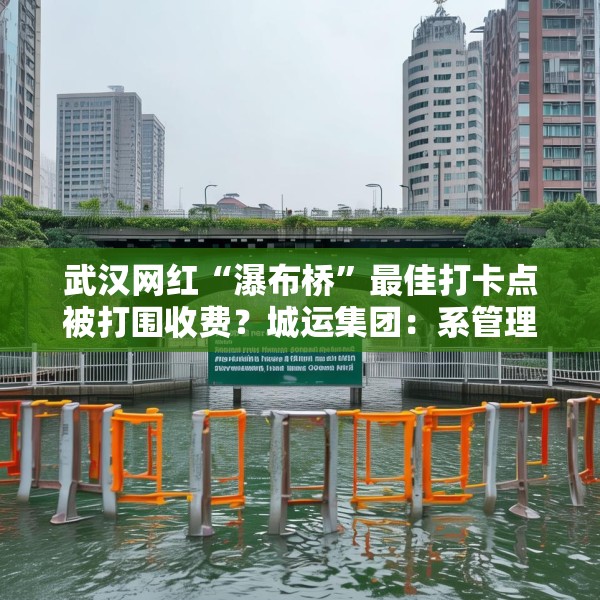 武汉网红“瀑布桥”最佳打卡点被打围收费？城运集团：系管理利用桥下空间