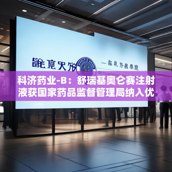 科济药业-B：舒瑞基奥仑赛注射液获国家药品监督管理局纳入优先审评