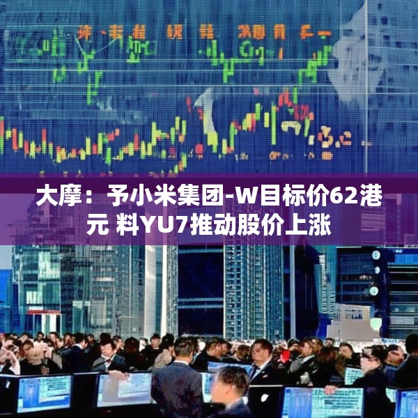 大摩：予小米集团-W目标价62港元 料YU7推动股价上涨