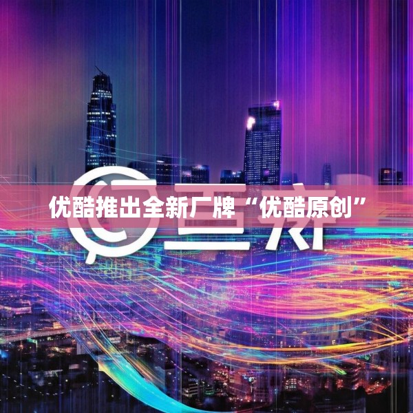 优酷推出全新厂牌“优酷原创”