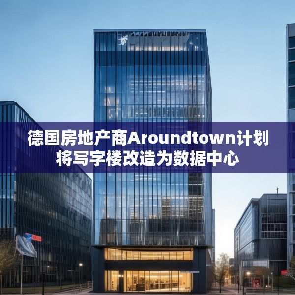 德国房地产商Aroundtown计划将写字楼改造为数据中心