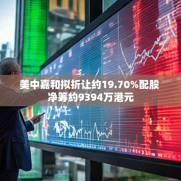 美中嘉和拟折让约19.70%配股 净筹约9394万港元