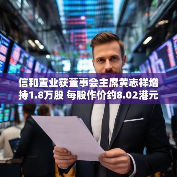 信和置业获董事会主席黄志祥增持1.8万股 每股作价约8.02港元