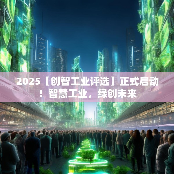 2025【创智工业评选】正式启动！智慧工业，绿创未来