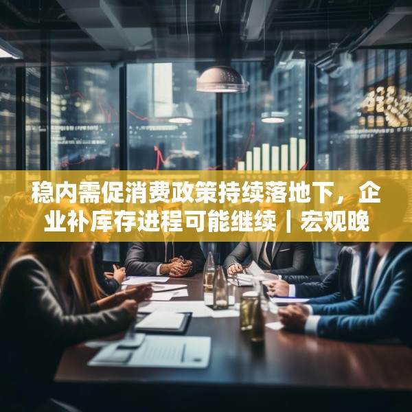 稳内需促消费政策持续落地下，企业补库存进程可能继续｜宏观晚6点