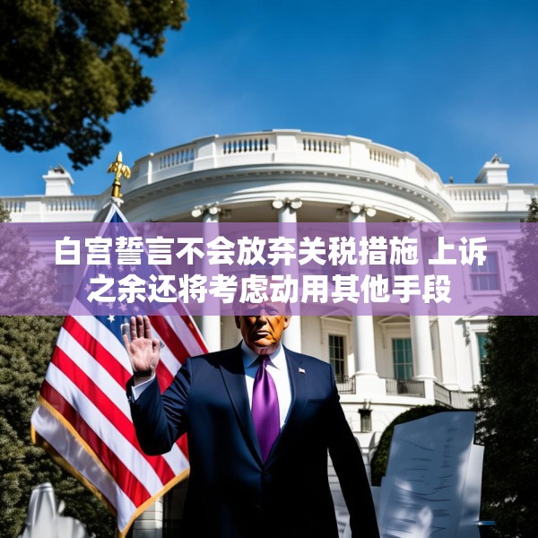 白宫誓言不会放弃关税措施 上诉之余还将考虑动用其他手段