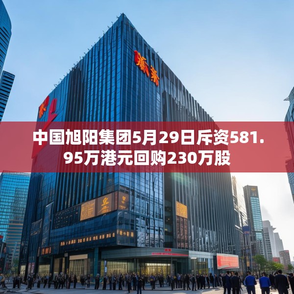 中国旭阳集团5月29日斥资581.95万港元回购230万股