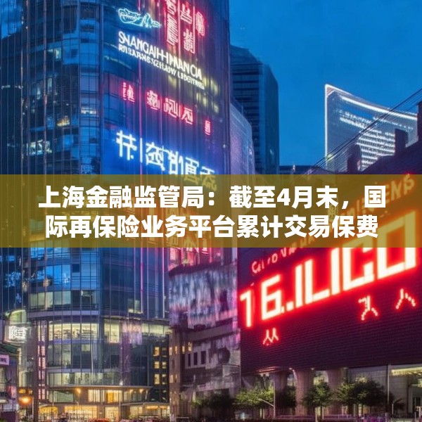 上海金融监管局：截至4月末，国际再保险业务平台累计交易保费近16亿元