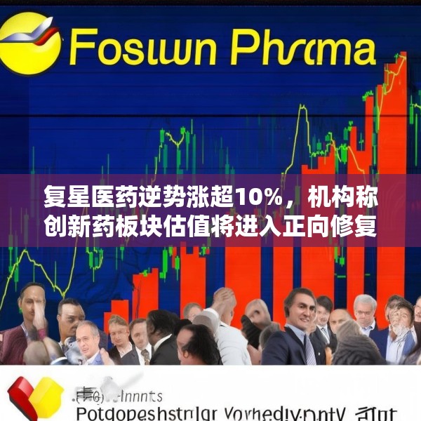复星医药逆势涨超10%，机构称创新药板块估值将进入正向修复通道