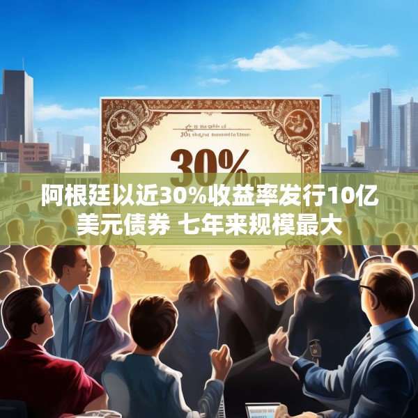 阿根廷以近30%收益率发行10亿美元债券 七年来规模最大