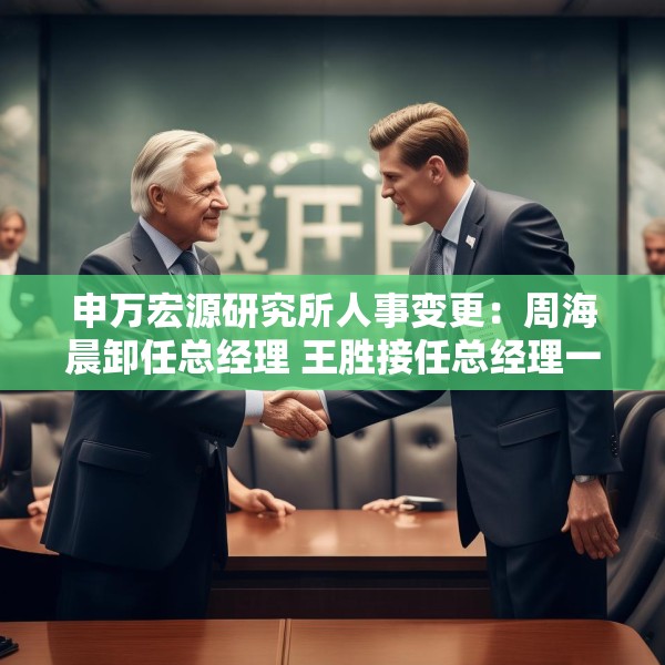 申万宏源研究所人事变更：周海晨卸任总经理 王胜接任总经理一职