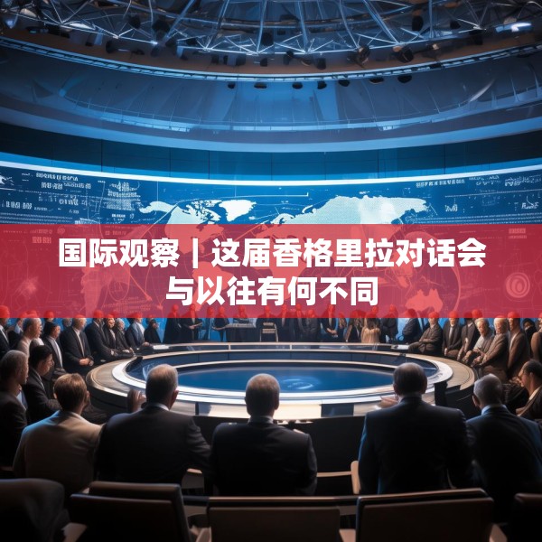 国际观察｜这届香格里拉对话会与以往有何不同
