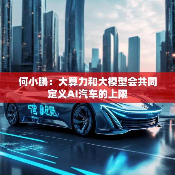何小鹏：大算力和大模型会共同定义AI汽车的上限