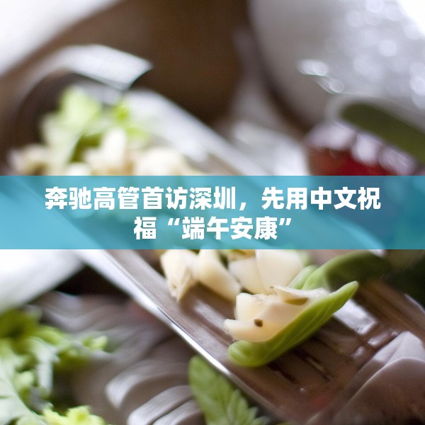 奔驰高管首访深圳，先用中文祝福“端午安康”