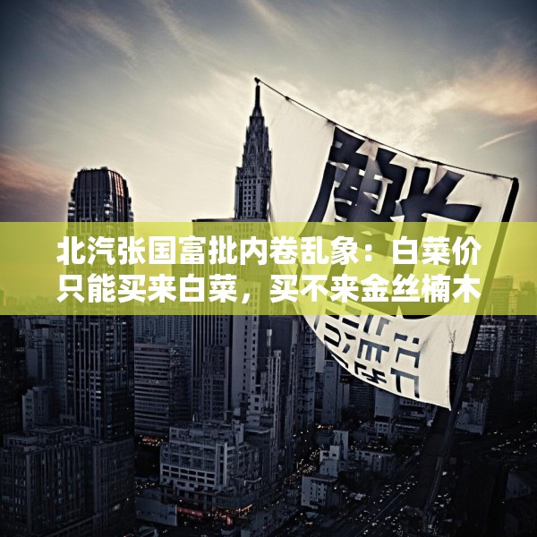 北汽张国富批内卷乱象：白菜价只能买来白菜，买不来金丝楠木