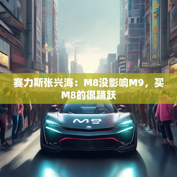 赛力斯张兴海：M8没影响M9，买M8的很踊跃
