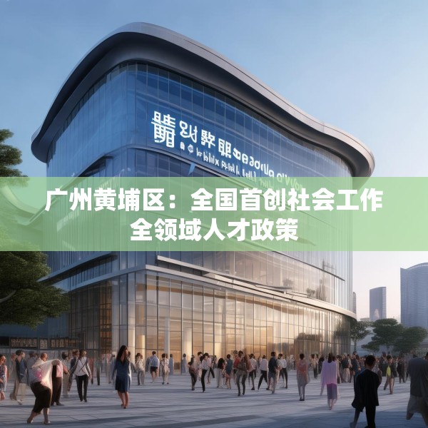 广州黄埔区：全国首创社会工作全领域人才政策
