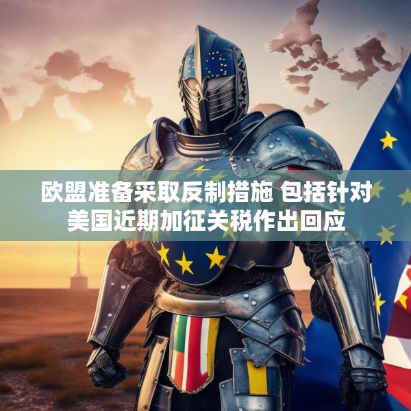 欧盟准备采取反制措施 包括针对美国近期加征关税作出回应