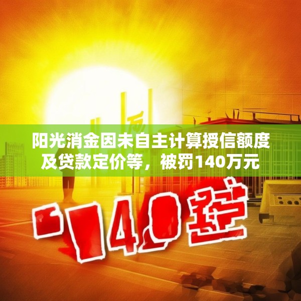 阳光消金因未自主计算授信额度及贷款定价等，被罚140万元