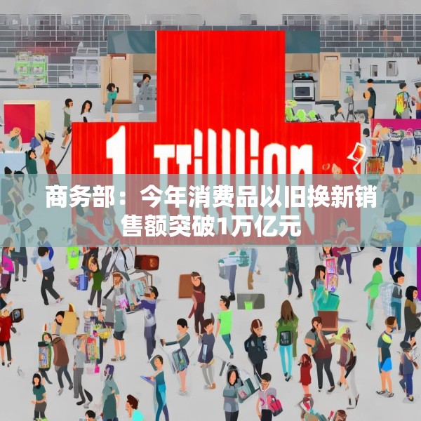 商务部：今年消费品以旧换新销售额突破1万亿元