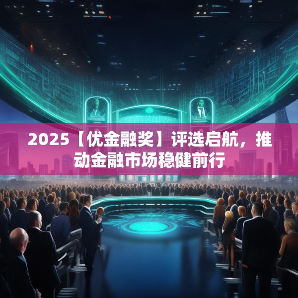 2025【优金融奖】评选启航，推动金融市场稳健前行