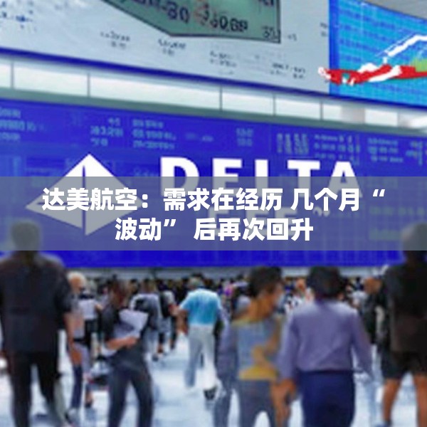 达美航空：需求在经历 几个月“波动” 后再次回升