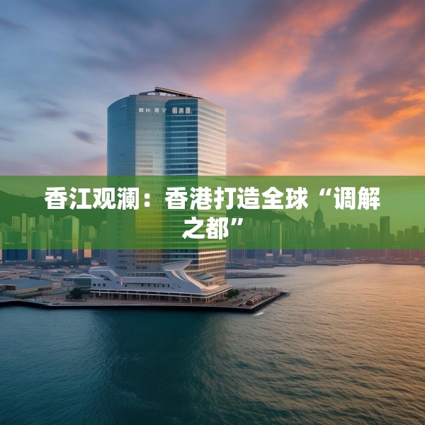 香江观澜：香港打造全球“调解之都”
