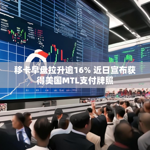 移卡早盘拉升逾16% 近日宣布获得美国MTL支付牌照