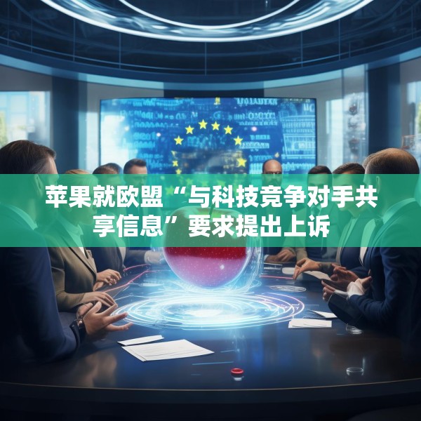 苹果就欧盟“与科技竞争对手共享信息”要求提出上诉