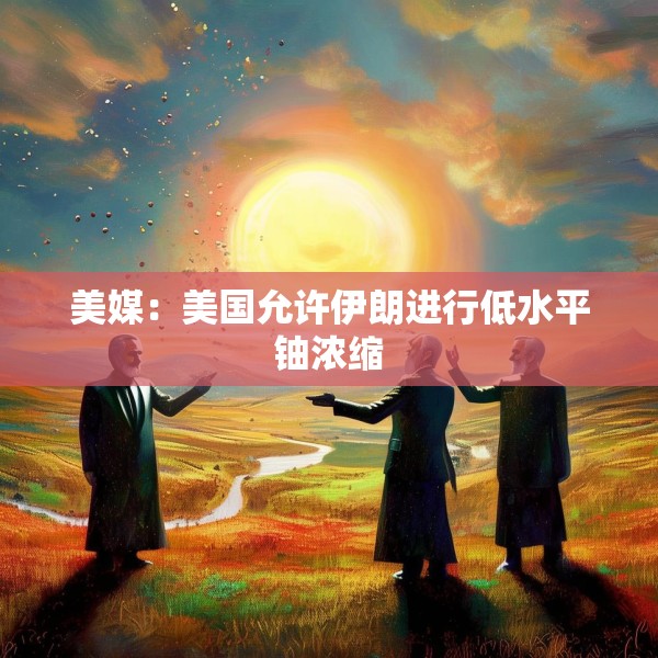 美媒：美国允许伊朗进行低水平铀浓缩