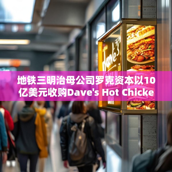 地铁三明治母公司罗克资本以10亿美元收购Dave's Hot Chicken