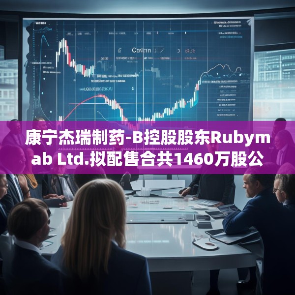 康宁杰瑞制药-B控股股东Rubymab Ltd.拟配售合共1460万股公司现有股份