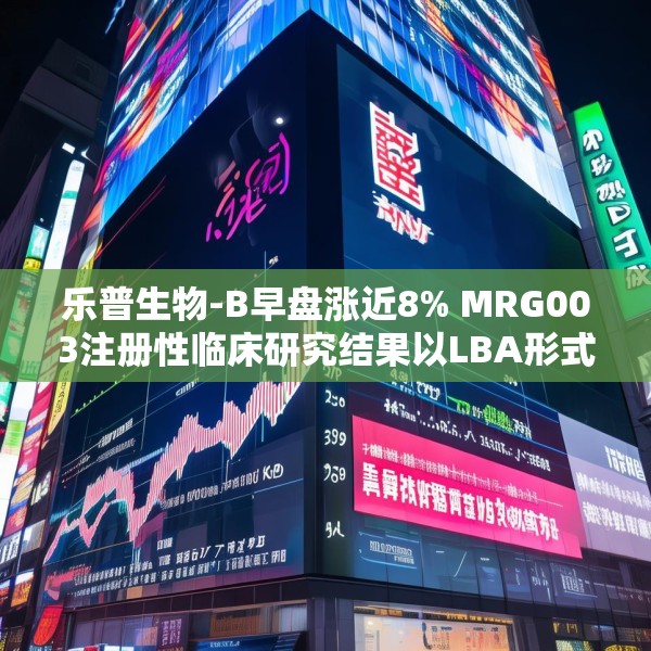 乐普生物-B早盘涨近8% MRG003注册性临床研究结果以LBA形式于ASCO年会上公布