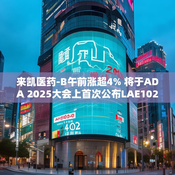 来凯医药-B午前涨超4% 将于ADA 2025大会上首次公布LAE102的人体临床数据