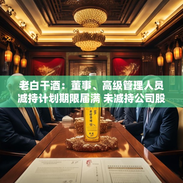 老白干酒：董事、高级管理人员减持计划期限届满 未减持公司股份