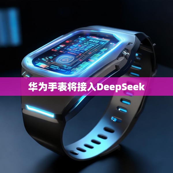 华为手表将接入DeepSeek