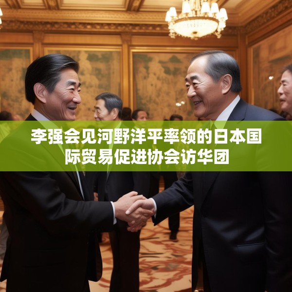 李强会见河野洋平率领的日本国际贸易促进协会访华团