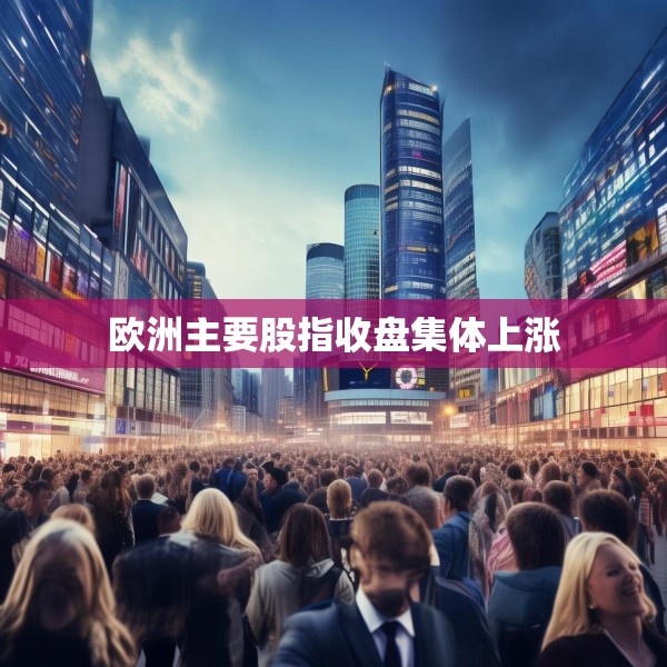 欧洲主要股指收盘集体上涨