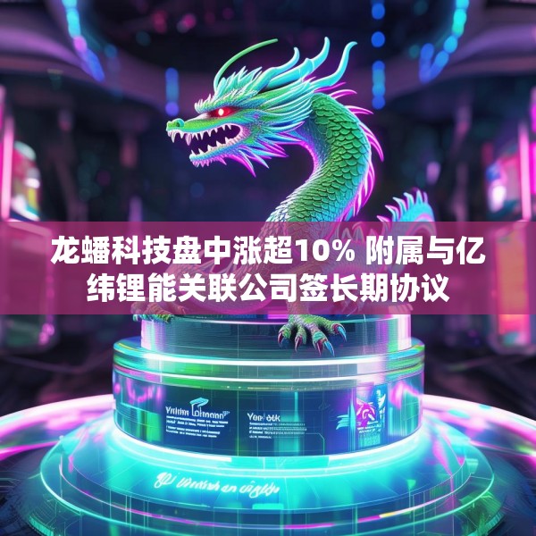 龙蟠科技盘中涨超10% 附属与亿纬锂能关联公司签长期协议