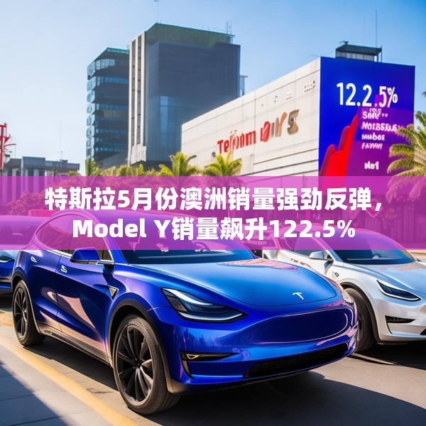 特斯拉5月份澳洲销量强劲反弹，Model Y销量飙升122.5%